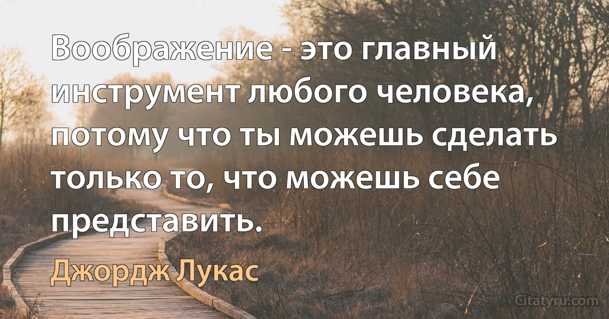 Воображение - это главный инструмент любого человека, потому что ты можешь сделать только то, что можешь себе представить. (Джордж Лукас)