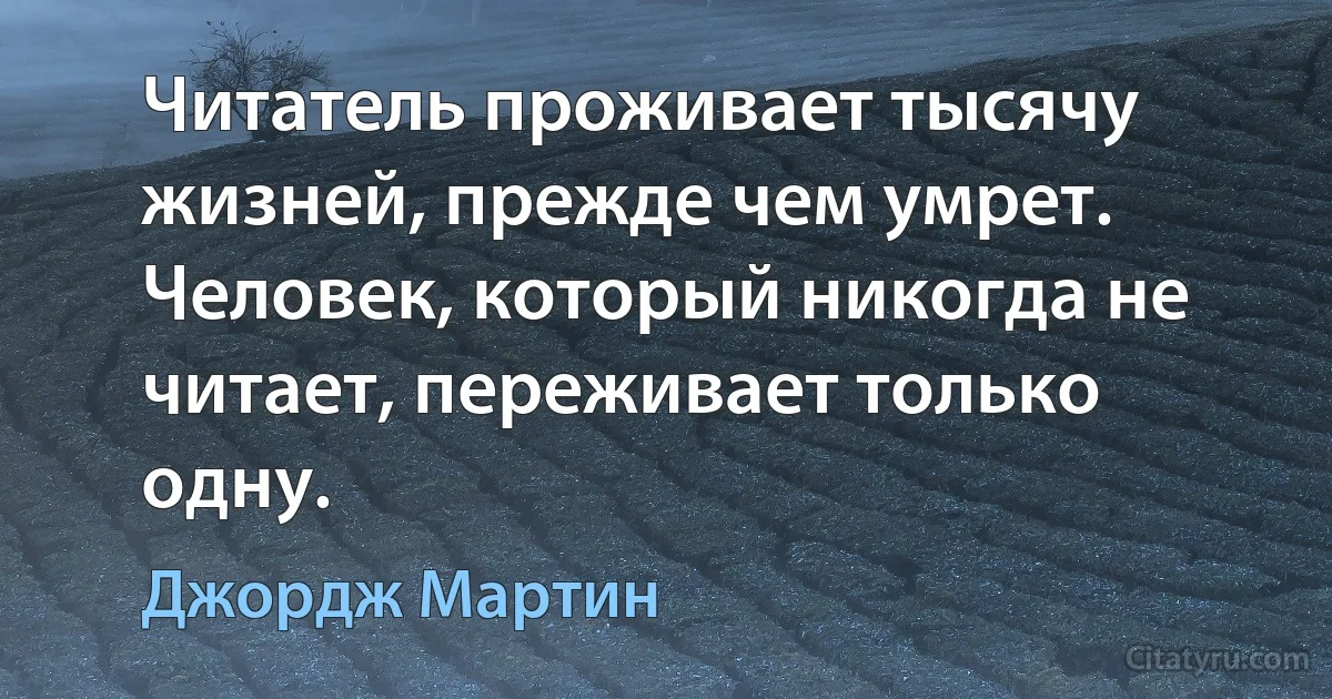 Читатель проживает тысячу жизней, прежде чем умрет. Человек, который никогда не читает, переживает только одну. (Джордж Мартин)