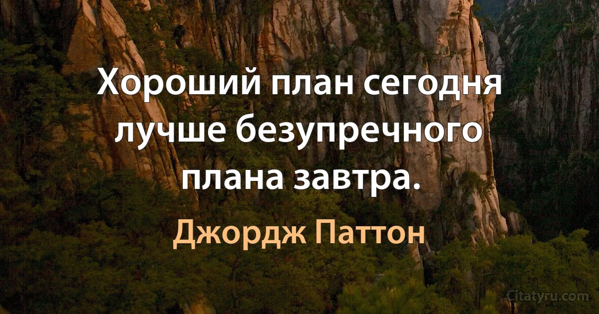 Хороший план сегодня лучше безупречного плана завтра. (Джордж Паттон)