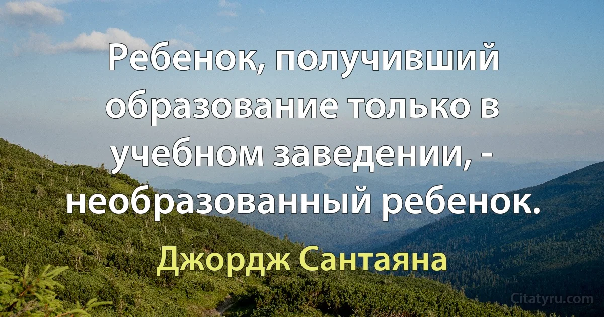 Ребенок, получивший образование только в учебном заведении, - необразованный ребенок. (Джордж Сантаяна)