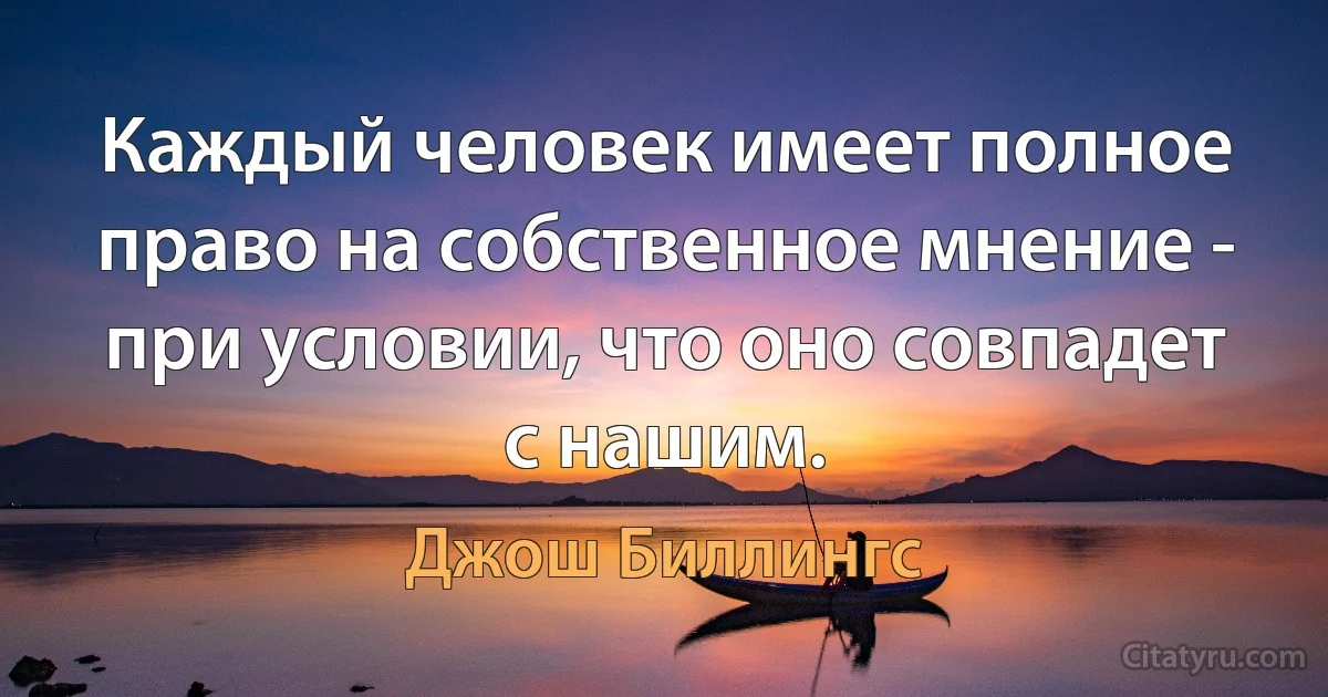 Каждый человек имеет полное право на собственное мнение - при условии, что оно совпадет с нашим. (Джош Биллингс)