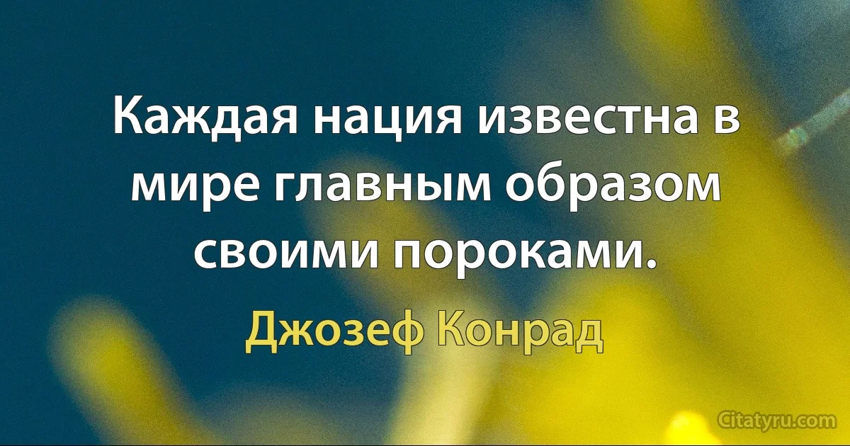 Каждая нация известна в мире главным образом своими пороками. (Джозеф Конрад)