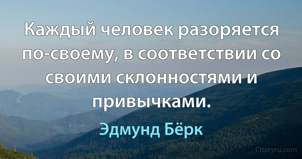 Каждый человек разоряется по-своему, в соответствии со своими склонностями и привычками. (Эдмунд Бёрк)