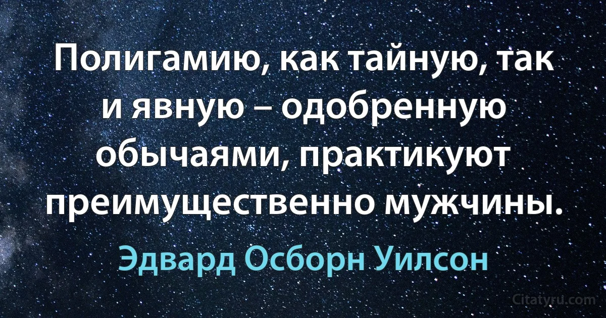 Полигамию, как тайную, так и явную – одобренную обычаями, практикуют преимущественно мужчины. (Эдвард Осборн Уилсон)