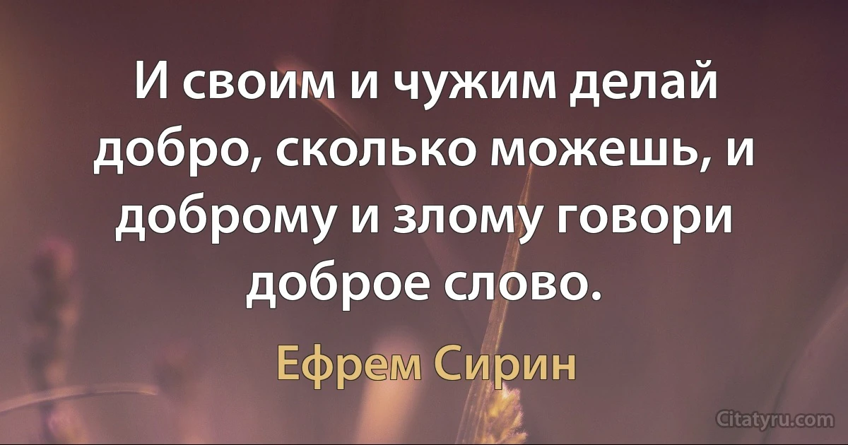 И своим и чужим делай добро, сколько можешь, и доброму и злому говори доброе слово. (Ефрем Сирин)