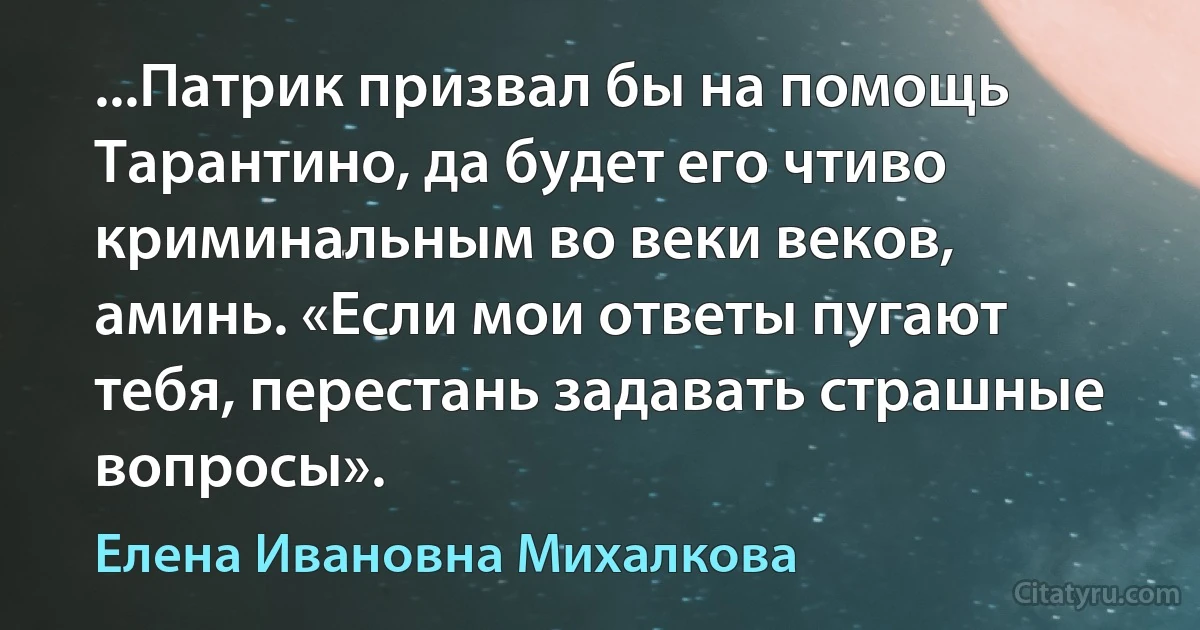 ...Патрик призвал бы на помощь Тарантино, да будет его чтиво криминальным во веки веков, аминь. «Если мои ответы пугают тебя, перестань задавать страшные вопросы». (Елена Ивановна Михалкова)