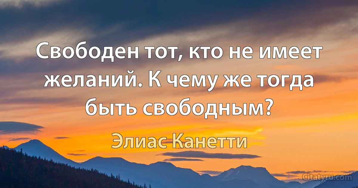 Свободен тот, кто не имеет желаний. К чему же тогда быть свободным? (Элиас Канетти)