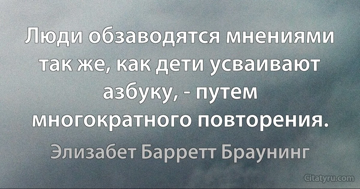 Люди обзаводятся мнениями так же, как дети усваивают азбуку, - путем многократного повторения. (Элизабет Барретт Браунинг)