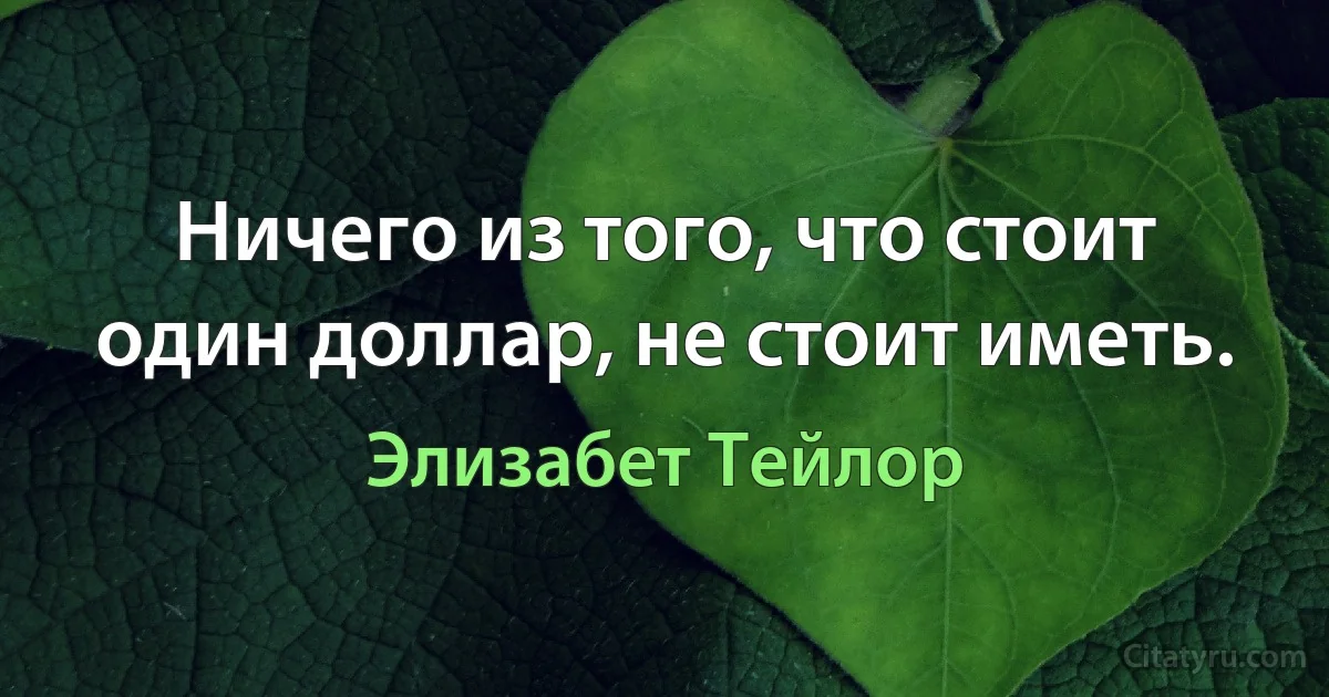 Ничего из того, что стоит один доллар, не стоит иметь. (Элизабет Тейлор)