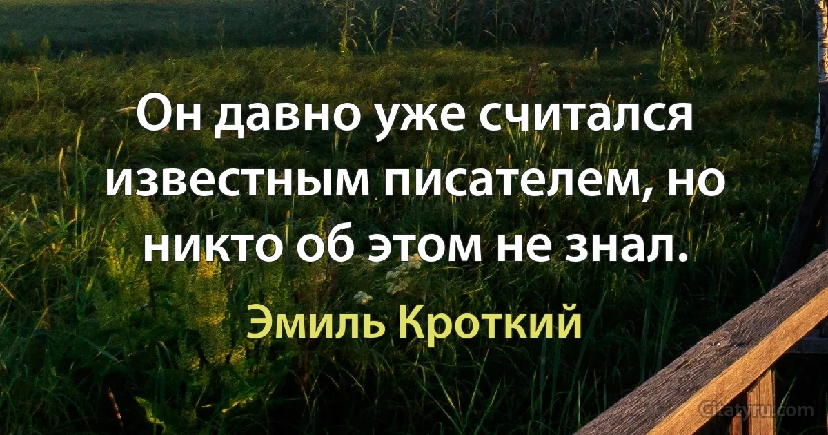 Он давно уже считался известным писателем, но никто об этом не знал. (Эмиль Кроткий)