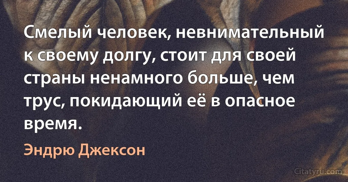 Смелый человек, невнимательный к своему долгу, стоит для своей страны ненамного больше, чем трус, покидающий её в опасное время. (Эндрю Джексон)