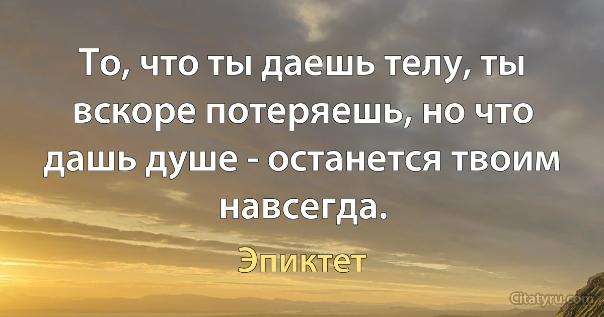 То, что ты даешь телу, ты вскоре потеряешь, но что дашь душе - останется твоим навсегда. (Эпиктет)