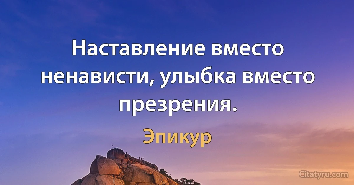 Наставление вместо ненависти, улыбка вместо презрения. (Эпикур)