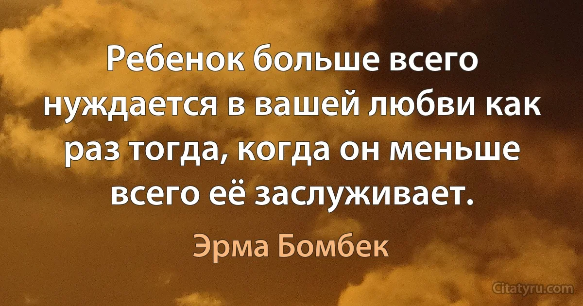 Ребенок больше всего нуждается в вашей любви как раз тогда, когда он меньше всего её заслуживает. (Эрма Бомбек)