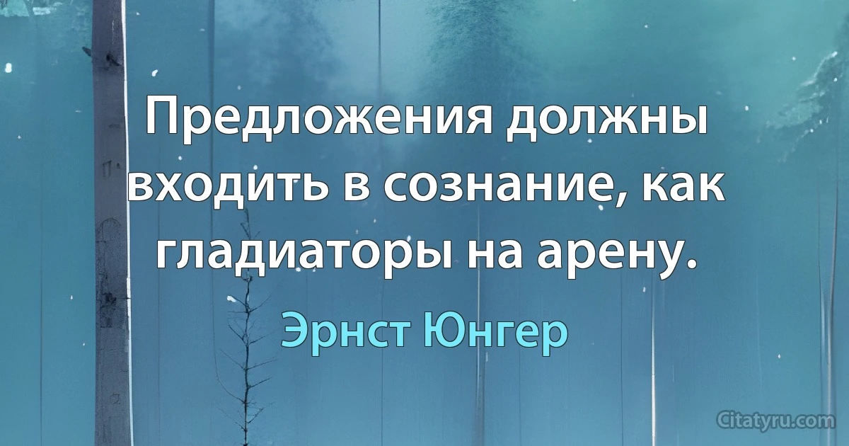 Предложения должны входить в сознание, как гладиаторы на арену. (Эрнст Юнгер)