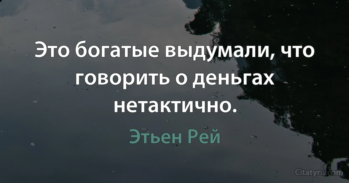 Это богатые выдумали, что говорить о деньгах нетактично. (Этьен Рей)