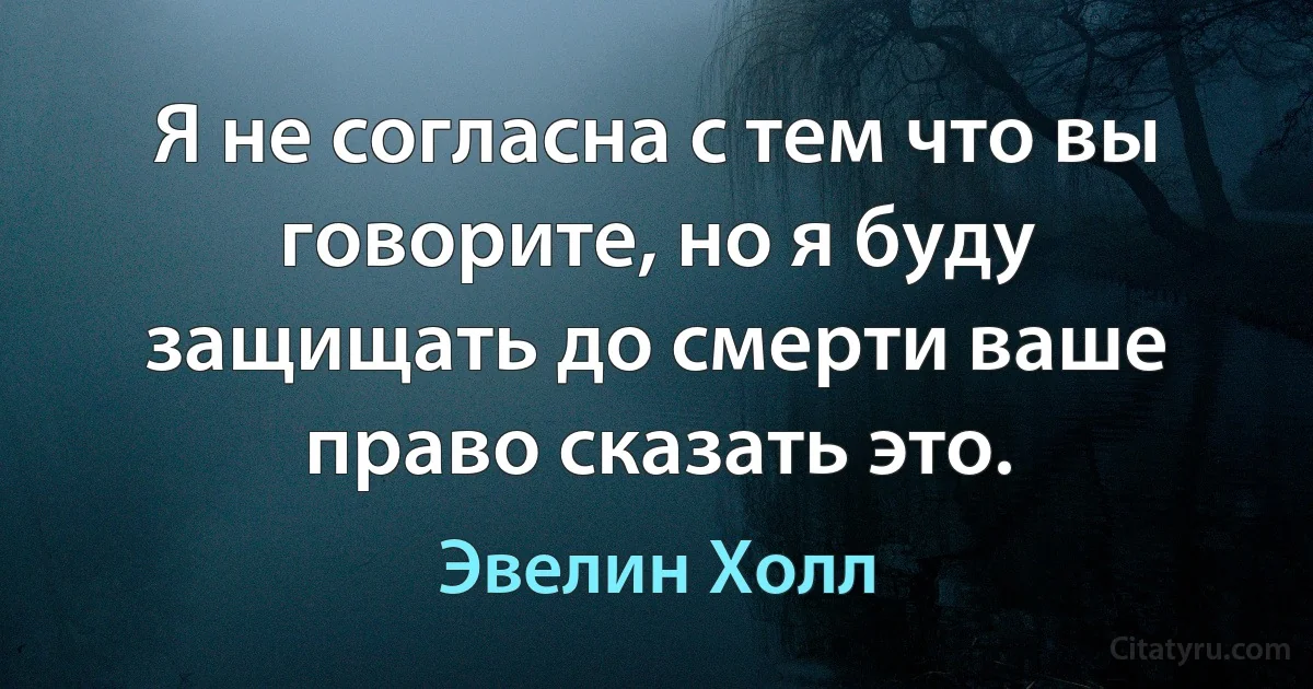 Я не согласна с тем что вы говорите, но я буду защищать до смерти ваше право сказать это. (Эвелин Холл)