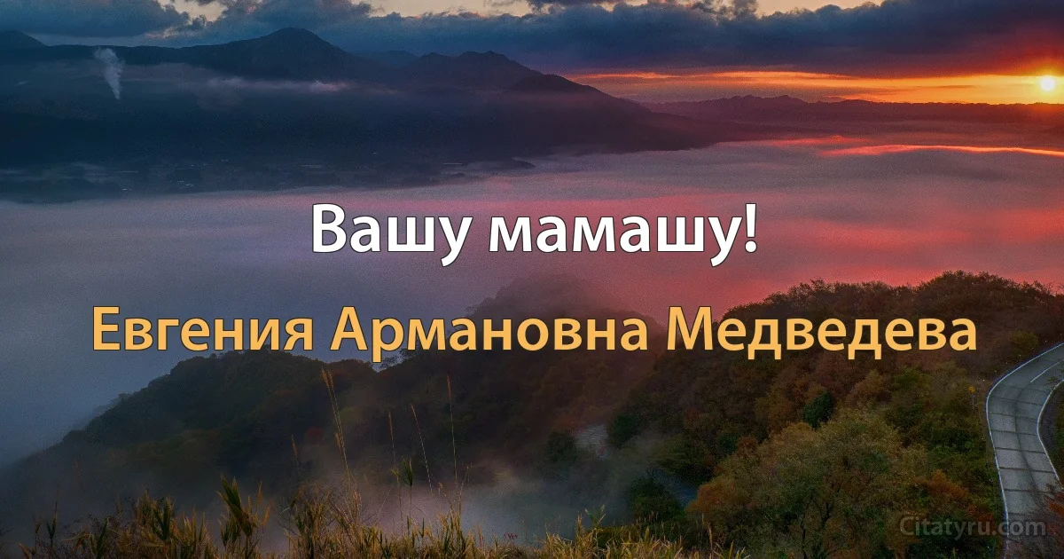 Вашу мамашу! (Евгения Армановна Медведева)