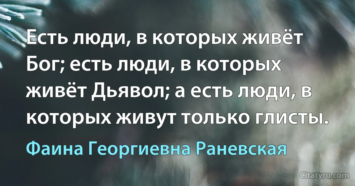 Есть люди, в которых живёт Бог; есть люди, в которых живёт Дьявол; а есть люди, в которых живут только глисты. (Фаина Георгиевна Раневская)