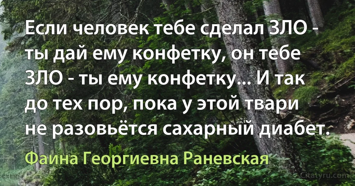 Если человек тебе сделал ЗЛО - ты дай ему конфетку, он тебе ЗЛО - ты ему конфетку... И так до тех пор, пока у этой твари не разовьётся сахарный диабет. (Фаина Георгиевна Раневская)