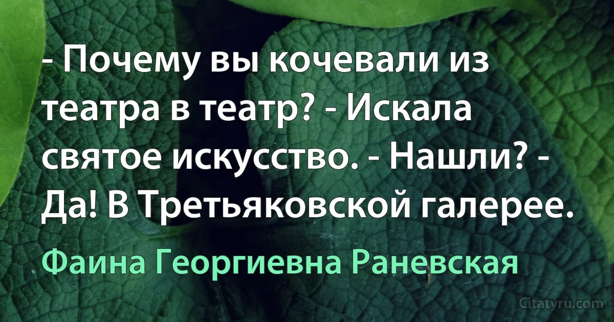 - Почему вы кочевали из театра в театр? - Искала святое искусство. - Нашли? - Да! В Третьяковской галерее. (Фаина Георгиевна Раневская)