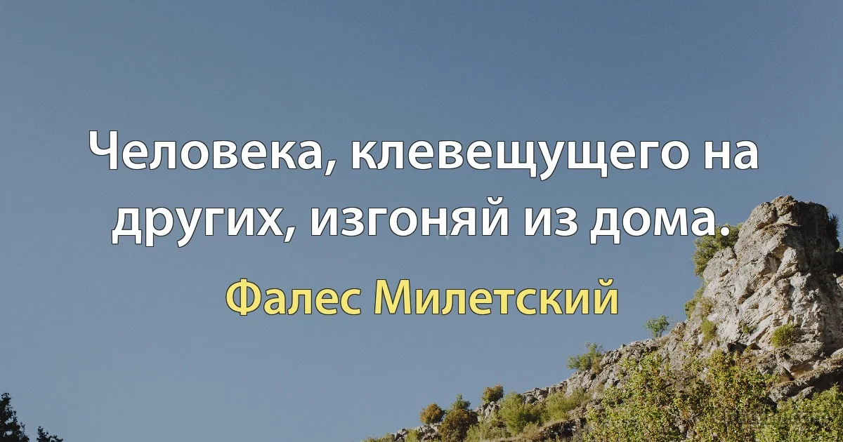 Человека, клевещущего на других, изгоняй из дома. (Фалес Милетский)