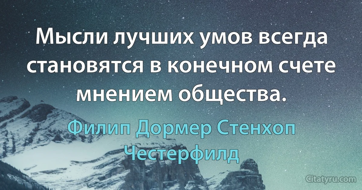 Мысли лучших умов всегда становятся в конечном счете мнением общества. (Филип Дормер Стенхоп Честерфилд)