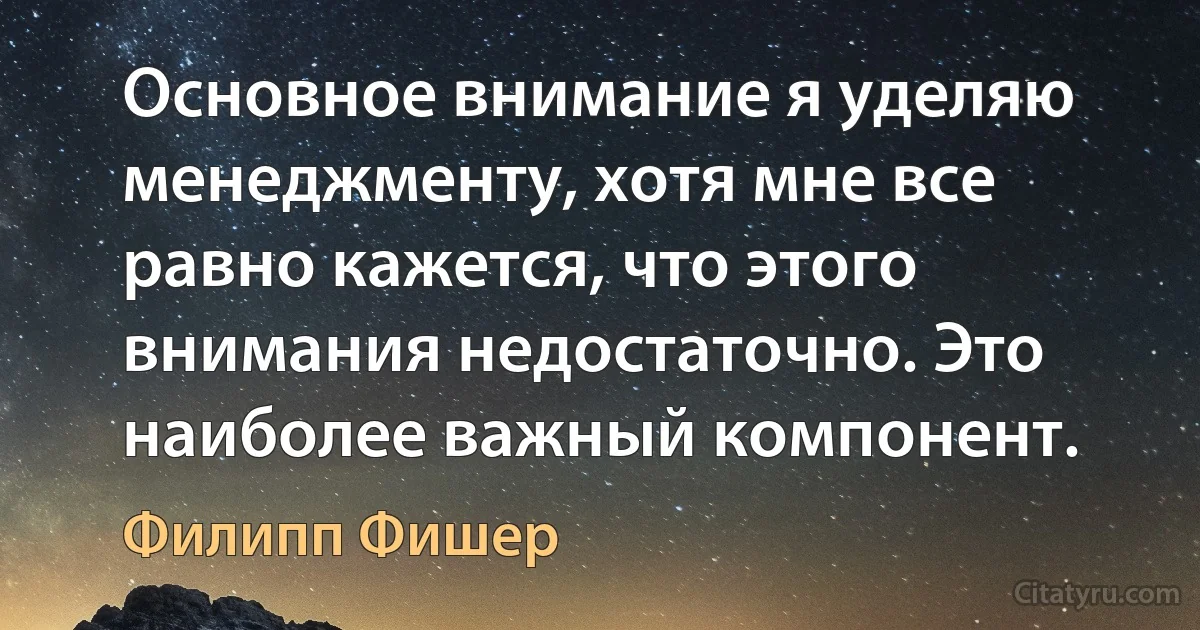 Основное внимание я уделяю менеджменту, хотя мне все равно кажется, что этого внимания недостаточно. Это наиболее важный компонент. (Филипп Фишер)