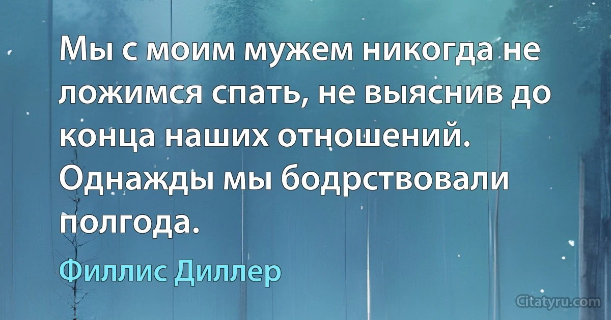 Мы с моим мужем никогда не ложимся спать, не выяснив до конца наших отношений. Однажды мы бодрствовали полгода. (Филлис Диллер)