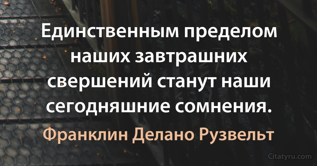 Единственным пределом наших завтрашних свершений станут наши сегодняшние сомнения. (Франклин Делано Рузвельт)