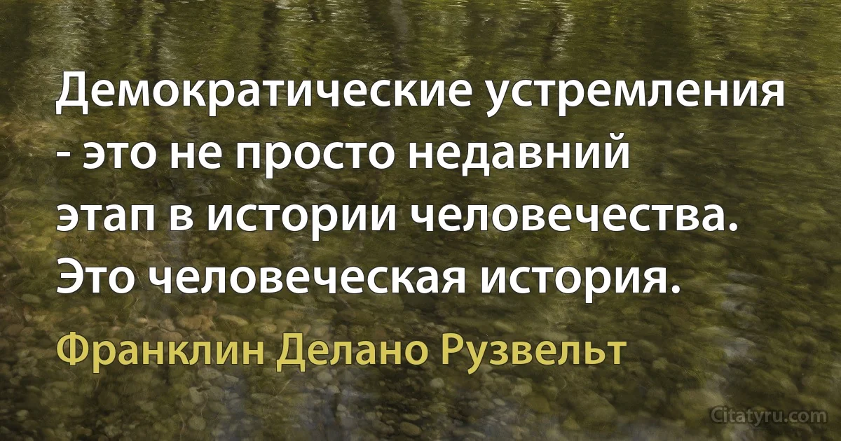 Демократические устремления - это не просто недавний этап в истории человечества. Это человеческая история. (Франклин Делано Рузвельт)