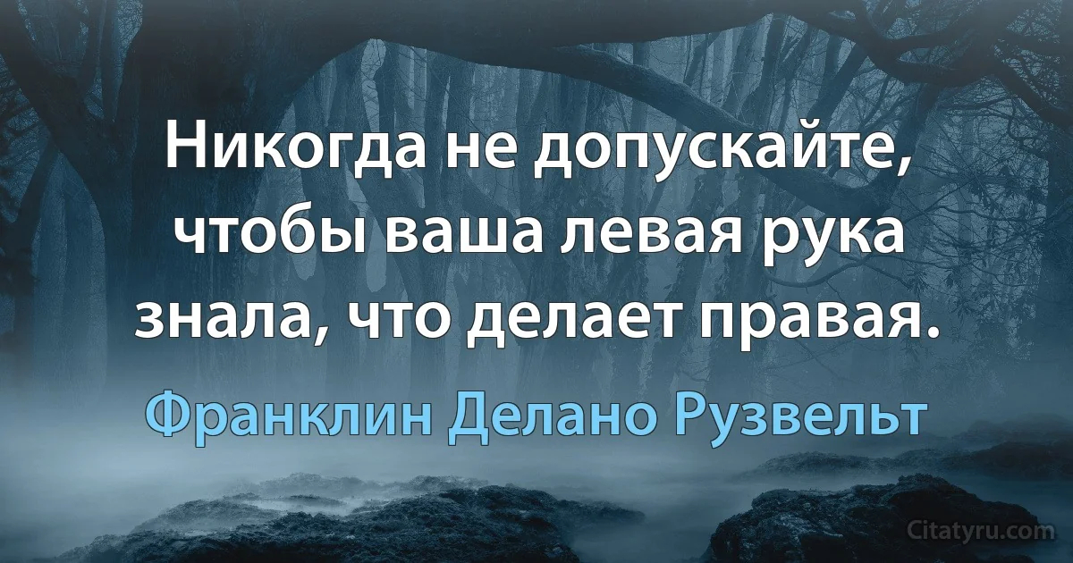 Никогда не допускайте, чтобы ваша левая рука знала, что делает правая. (Франклин Делано Рузвельт)