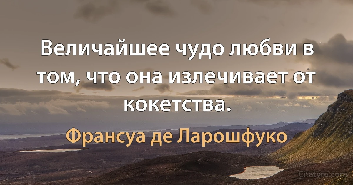 Величайшее чудо любви в том, что она излечивает от кокетства. (Франсуа де Ларошфуко)