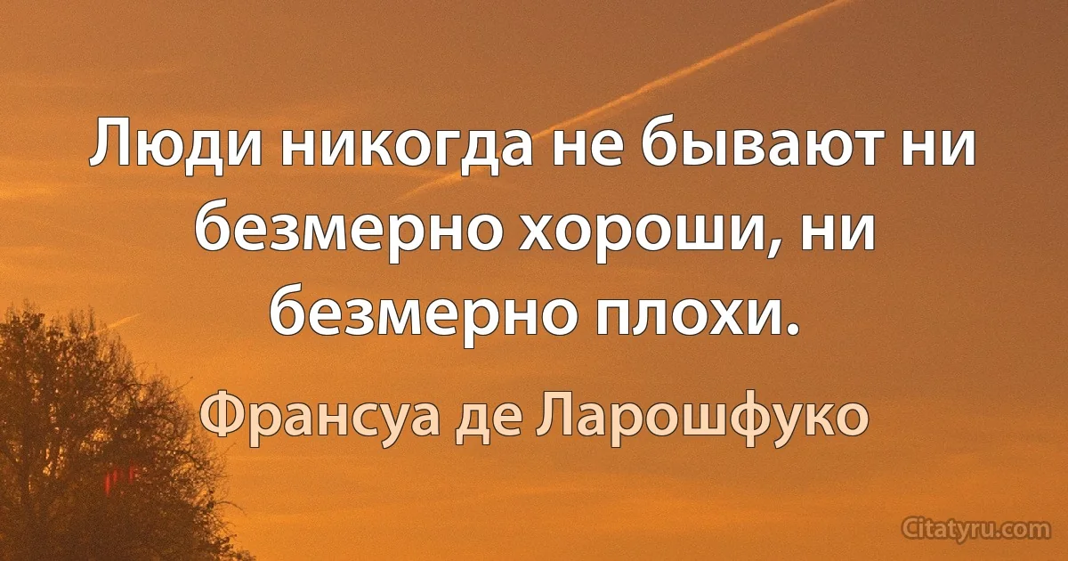 Люди никогда не бывают ни безмерно хороши, ни безмерно плохи. (Франсуа де Ларошфуко)