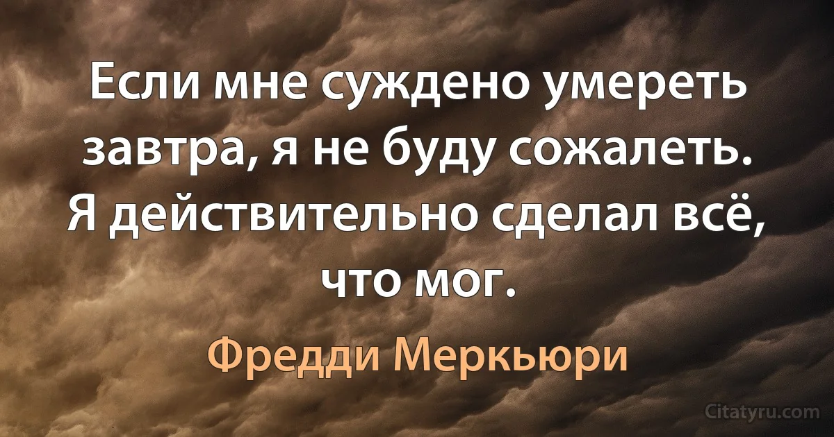 Если мне суждено умереть завтра, я не буду сожалеть. Я действительно сделал всё, что мог. (Фредди Меркьюри)