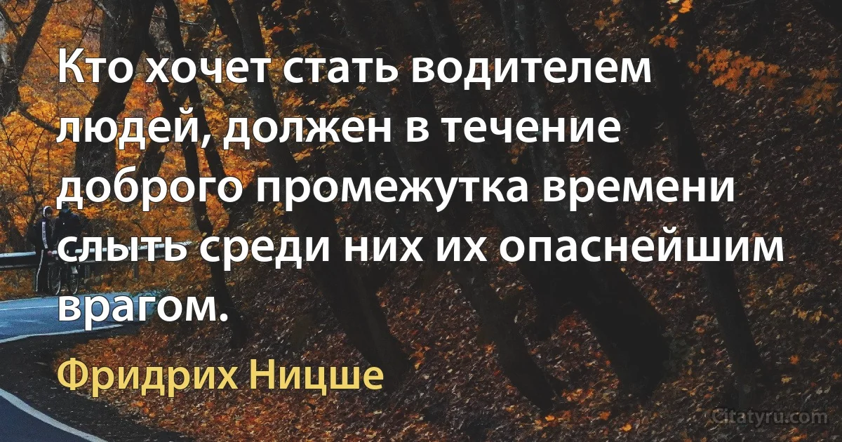 Кто хочет стать водителем людей, должен в течение доброго промежутка времени слыть среди них их опаснейшим врагом. (Фридрих Ницше)