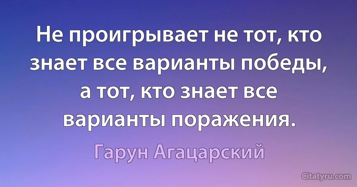 Не проигрывает не тот, кто знает все варианты победы, а тот, кто знает все варианты поражения. (Гарун Агацарский)