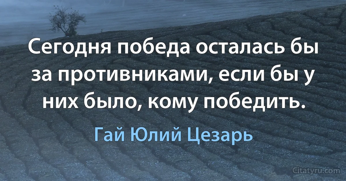 Сегодня победа осталась бы за противниками, если бы у них было, кому победить. (Гай Юлий Цезарь)