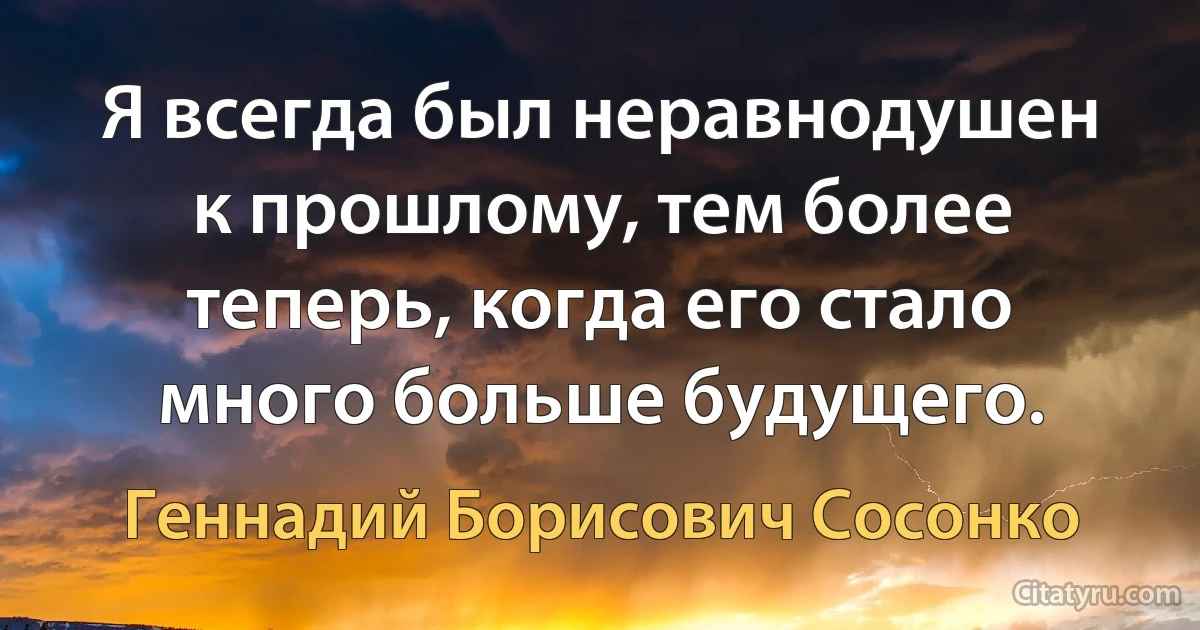 Я всегда был неравнодушен к прошлому, тем более теперь, когда его стало много больше будущего. (Геннадий Борисович Сосонко)