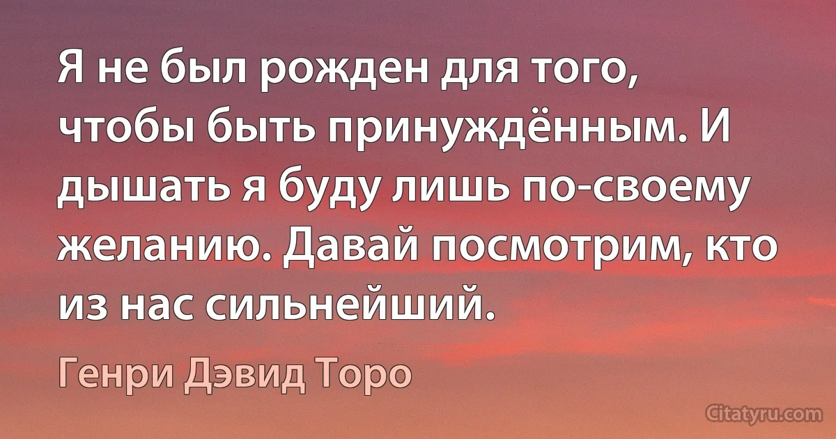 Я не был рожден для того, чтобы быть принуждённым. И дышать я буду лишь по-своему желанию. Давай посмотрим, кто из нас сильнейший. (Генри Дэвид Торо)