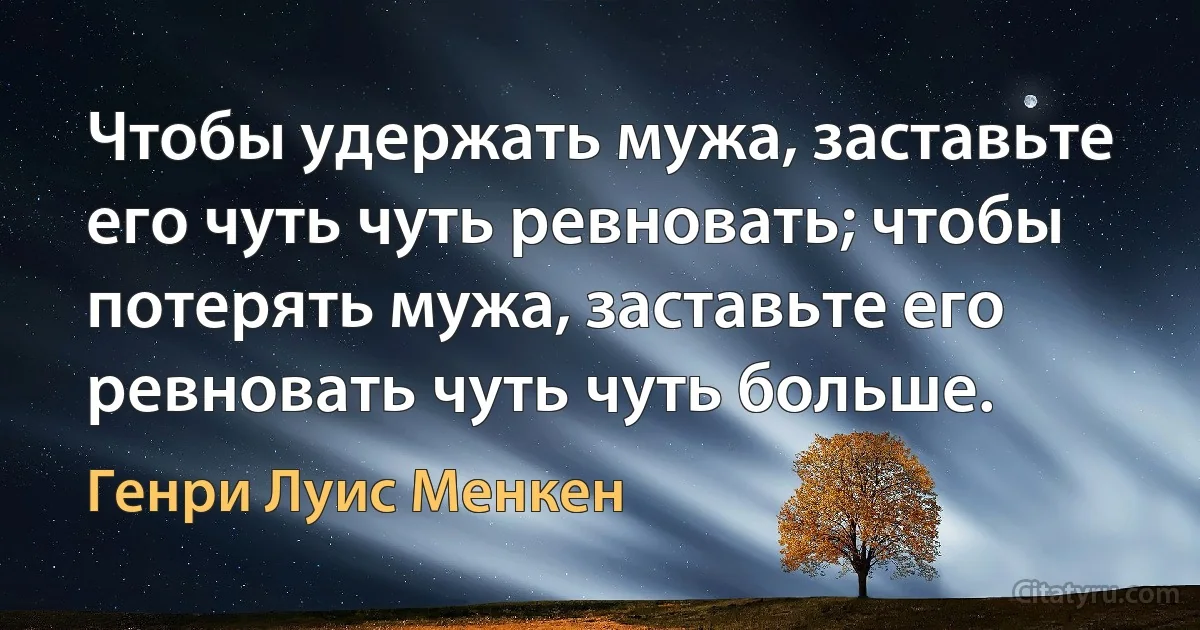 Чтобы удержать мужа, заставьте его чуть чуть ревновать; чтобы потерять мужа, заставьте его ревновать чуть чуть больше. (Генри Луис Менкен)