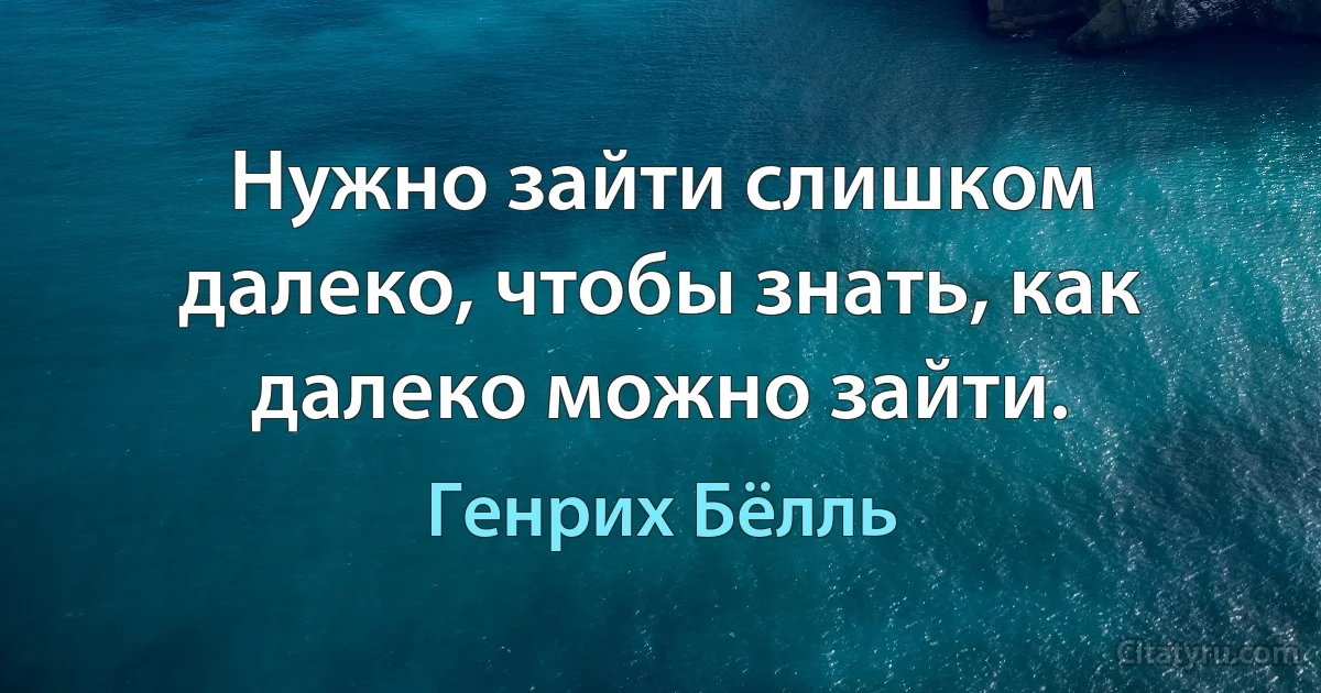 Нужно зайти слишком далеко, чтобы знать, как далеко можно зайти. (Генрих Бёлль)