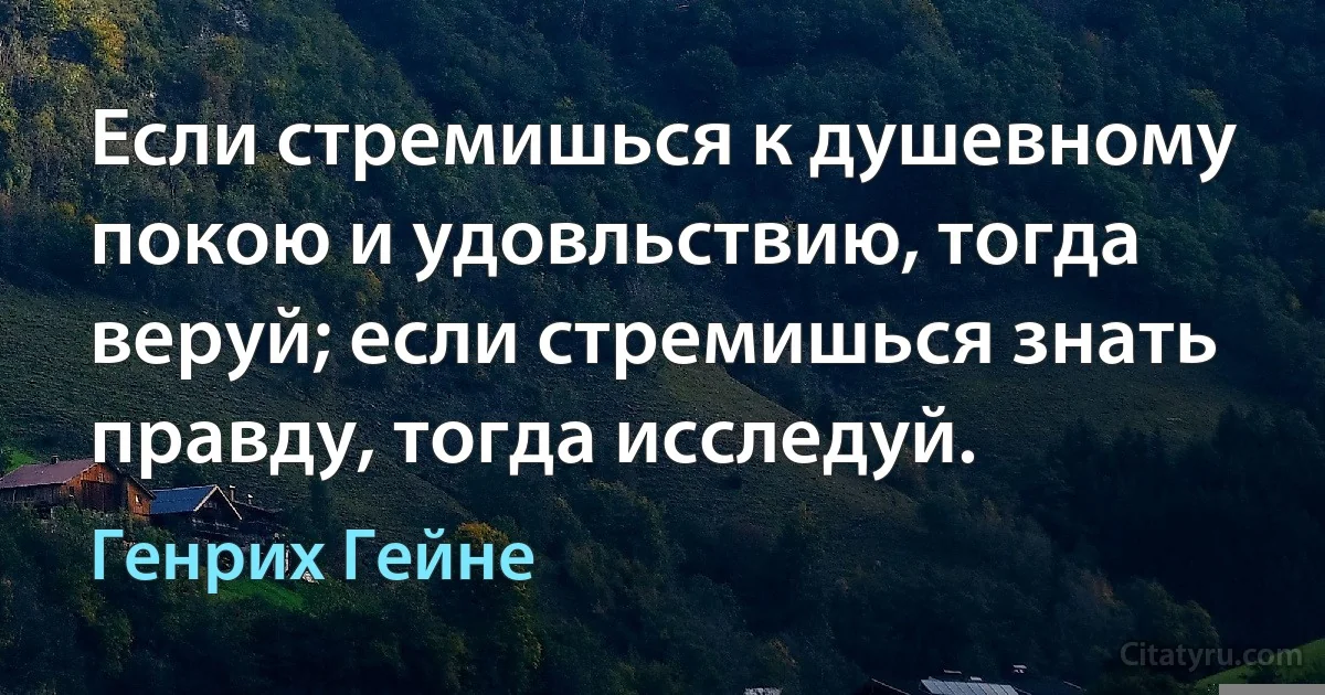 Eсли стремишься к душевному покою и удовльствию, тогда веруй; если стремишься знать правду, тогда исследуй. (Генрих Гейне)