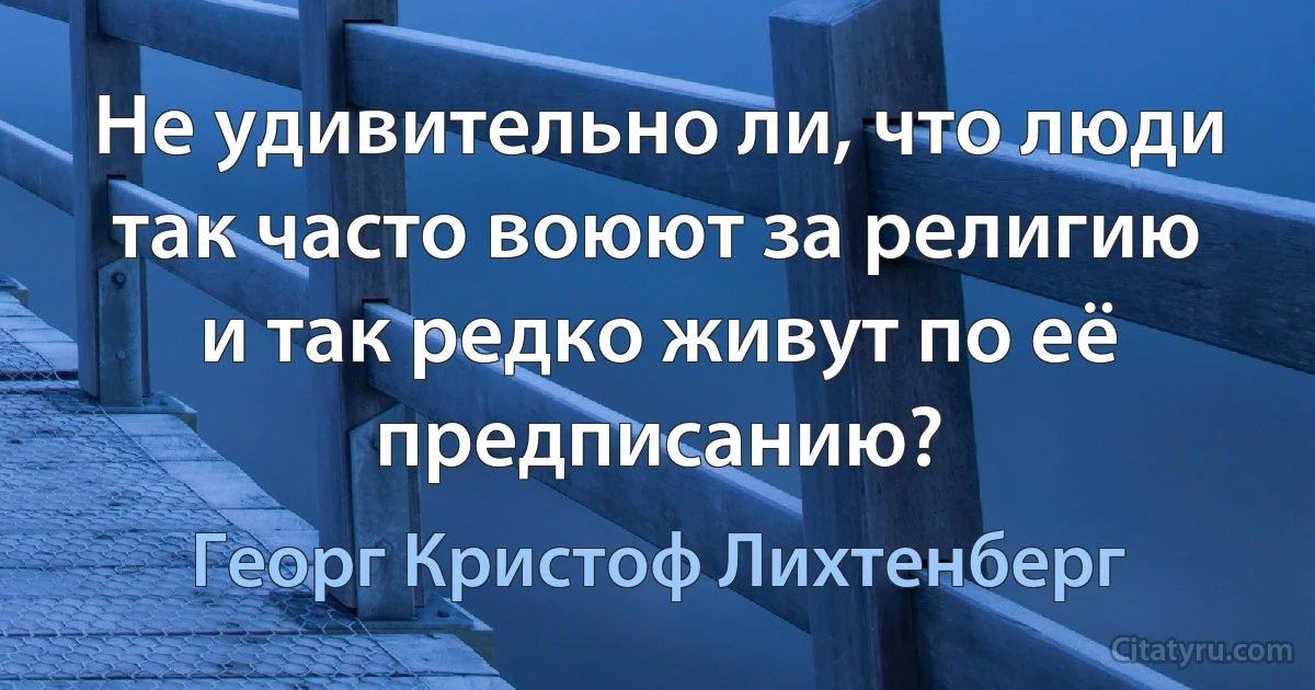 Не удивительно ли, что люди так часто воюют за религию и так редко живут по её предписанию? (Георг Кристоф Лихтенберг)