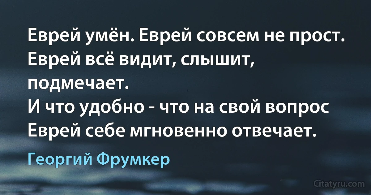 Еврей умён. Еврей совсем не прост.
Еврей всё видит, слышит, подмечает.
И что удобно - что на свой вопрос
Еврей себе мгновенно отвечает. (Георгий Фрумкер)