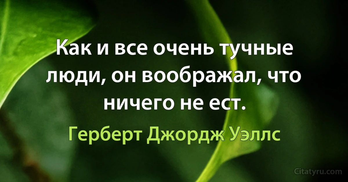 Как и все очень тучные люди, он воображал, что ничего не ест. (Герберт Джордж Уэллс)