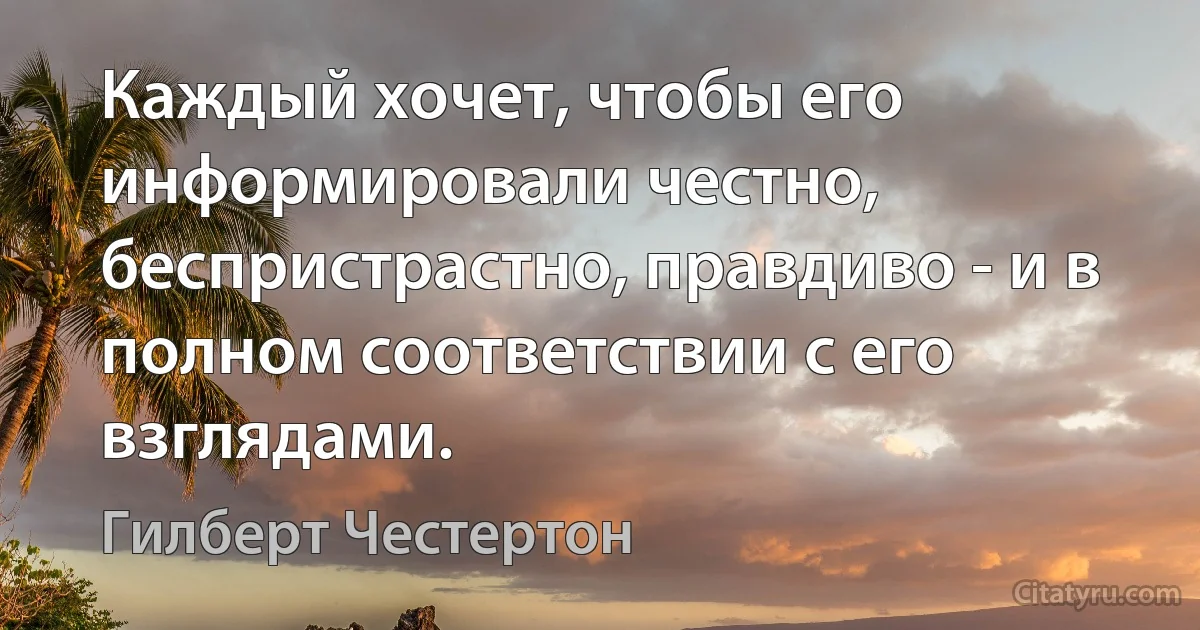 Каждый хочет, чтобы его информировали честно, беспристрастно, правдиво - и в полном соответствии с его взглядами. (Гилберт Честертон)