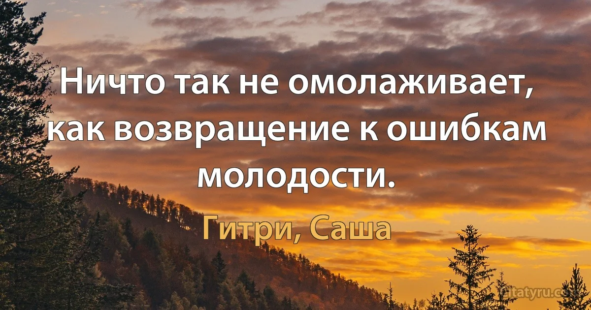 Ничто так не омолаживает, как возвращение к ошибкам молодости. (Гитри, Саша)