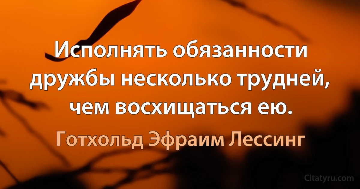 Исполнять обязанности дружбы несколько трудней, чем восхищаться ею. (Готхольд Эфраим Лессинг)