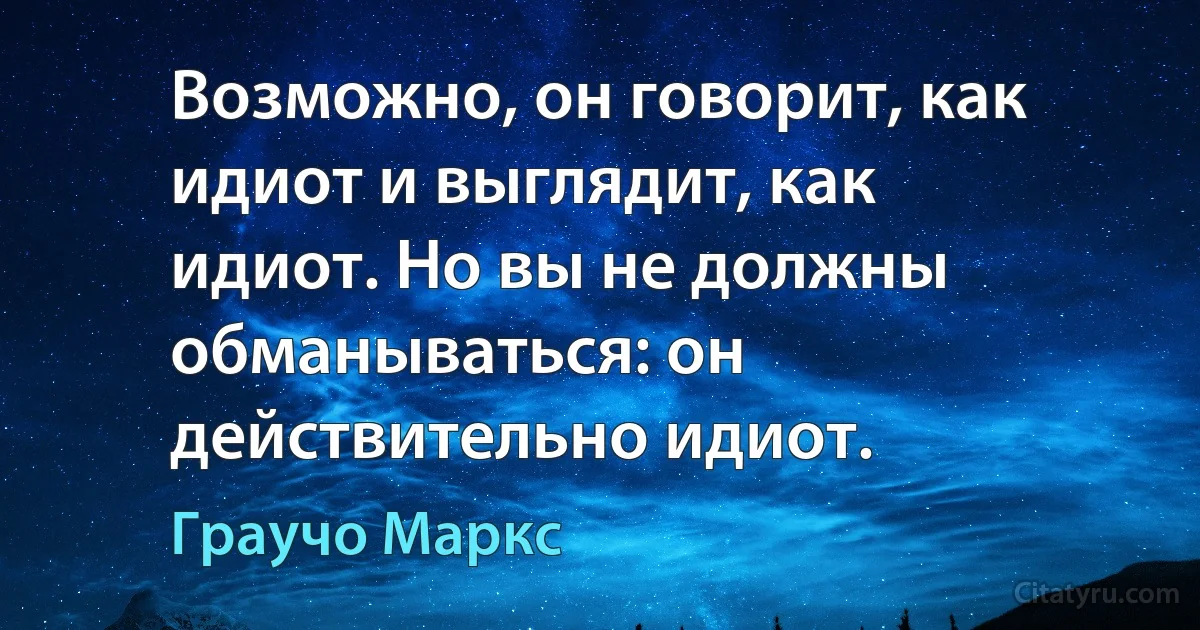 Возможно, он говорит, как идиот и выглядит, как идиот. Но вы не должны обманываться: он действительно идиот. (Граучо Маркс)